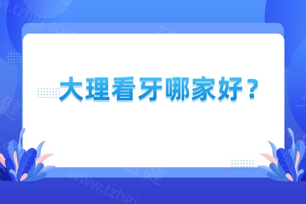 大理看牙哪家好？金莱雅/佳美/诚康/爱伢仕口腔等机构各具特色