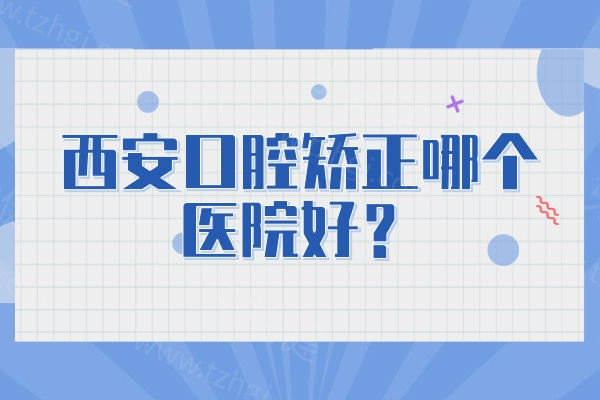 西安口腔矫正哪个医院好？汇总西安5大矫正好还不贵的牙科