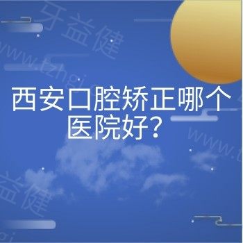 西安口腔矫正哪个医院好？汇总西安5大矫正好还不贵的牙科