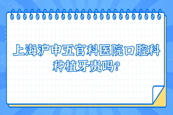 上海沪申五官科医院口腔科种植牙贵吗？一文价格/医生/口碑奉上