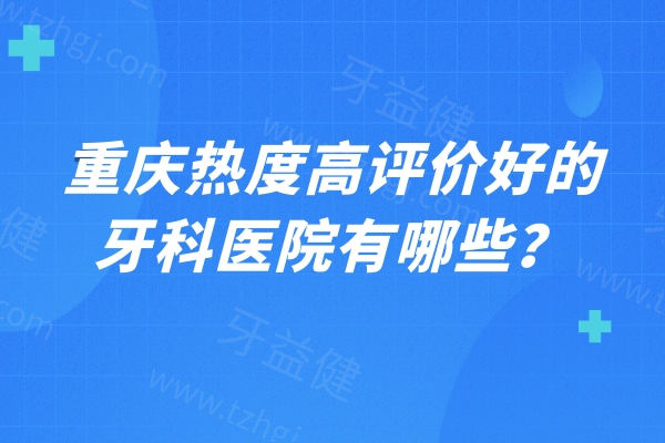 重庆热度高评价好的牙科医院有哪些？众多牙友反馈不仅看的好还实惠