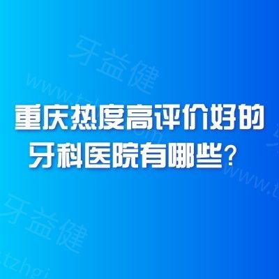 重庆热度高评价好的牙科医院有哪些？众多牙友反馈不仅看的好还实惠