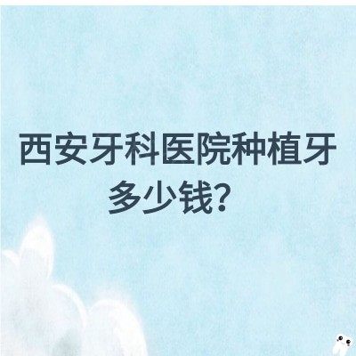 西安牙科医院种植牙大概多少钱？兔博士4500+/诺贝尔3999+/团圆3999+等