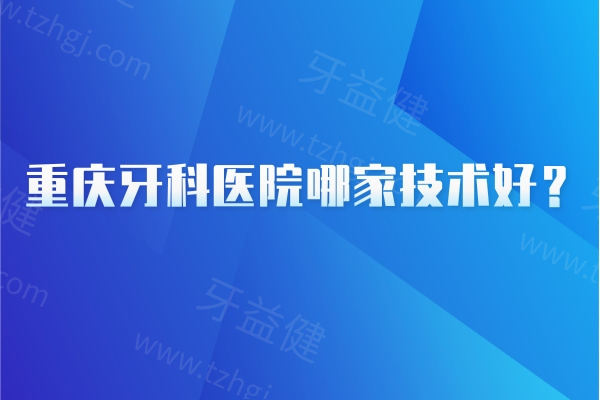 重庆牙科医院哪家技术好？团圆/中三/牙博士等7家口腔看牙技术可靠性价比高