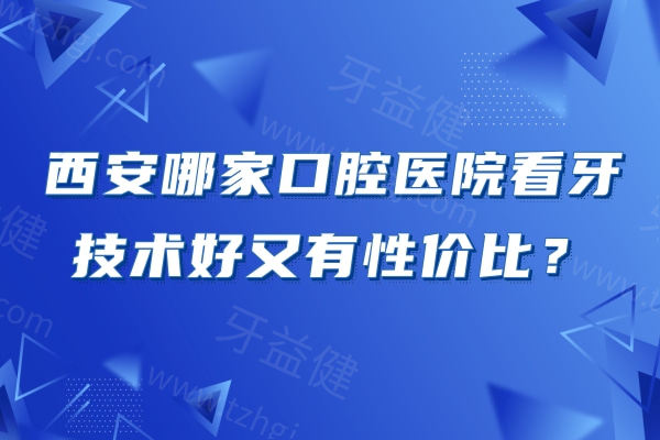 西安哪家口腔医院看牙技术好又有性价比？推荐5家正规靠谱的医院