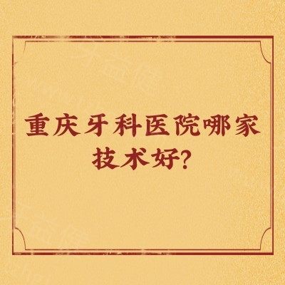 重庆牙科医院哪家技术好？团圆/中三/牙博士等7家口腔看牙技术可靠性价比高