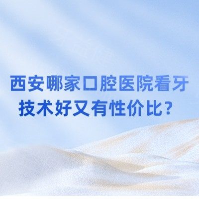 西安哪家口腔医院看牙技术好又有性价比？推荐5家正规靠谱的医院