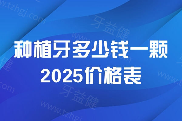 种植牙多少钱一颗2025价格表:在线获取集采国产种植牙/进口种植牙收费标准