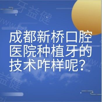 成都新桥口腔医院种植牙的技术咋样呢？技术/优势/服务质量/价格是真不错