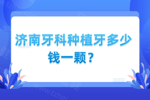 济南牙科种植牙多少钱一颗？2025全新济南种植牙价格表已更新