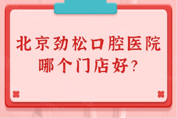 北京劲松口腔医院哪个门店好？地址地址+营业时间+交通方式 可对比