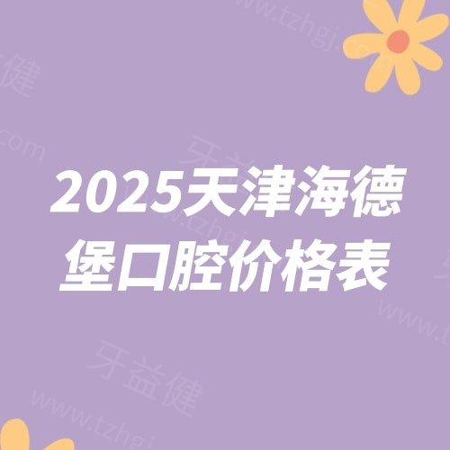 2025天津海德堡口腔价格表：种植牙2980+矫正13000+全瓷牙2800+