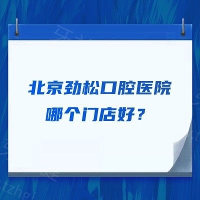 北京劲松口腔医院哪个门店好？地址地址+营业时间+交通方式 可对比