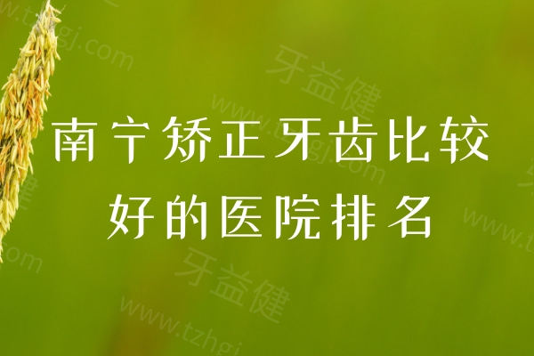 南宁矫正牙齿比较好的医院排名，分享江南区、良庆区、武鸣区、兴宁区牙科名单