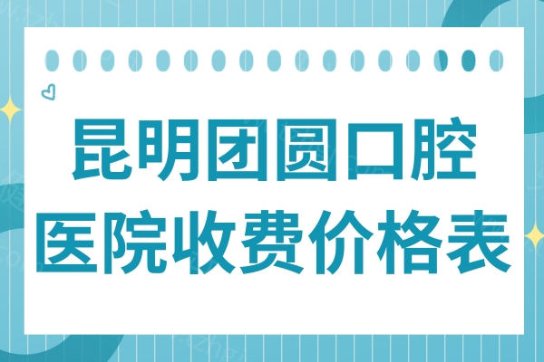 昆明团圆口腔价格表2025年新版免费查!种植牙3000+全瓷牙1000+拔牙30+