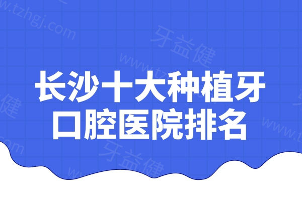 长沙十大种植牙口腔医院排名是哪些?医生技术可靠种牙收费合理亲民的榜单分享