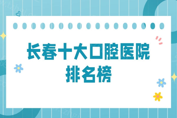 2025长春十大口腔医院排名榜新版出炉！便宜又好的牙博士/传阳/爱馨口腔已上榜