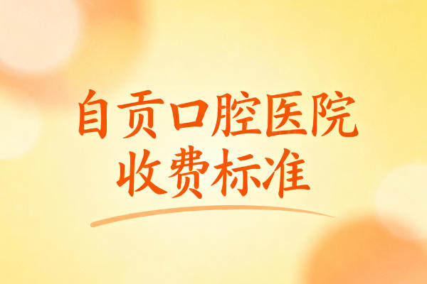 自贡口腔医院收费标准：从种植牙到矫正，这份价格表让你明明白白看牙