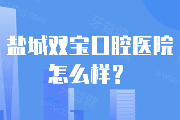 盐城双宝口腔医院怎么样？正规二级专科技术可靠口碑好价格不贵