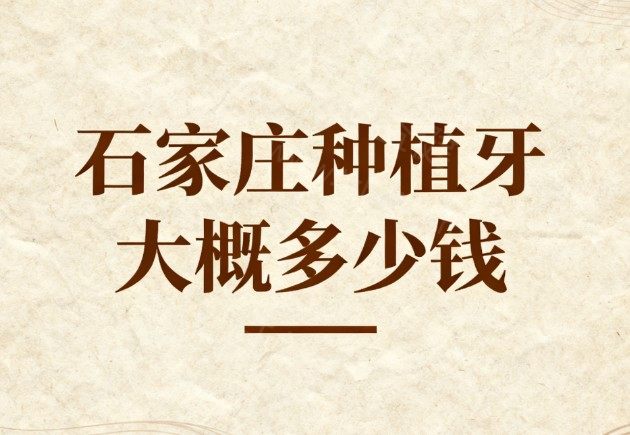 石家庄种植牙大概多少钱?2025价格表单颗2980+/半口1.5W+全口4W+收费实惠