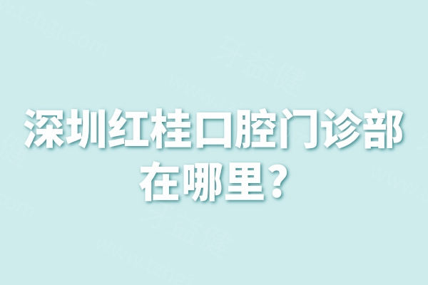 深圳红桂口腔门诊部在哪里?地址位于罗湖区/营业时间早八至晚安/补牙价格128+
