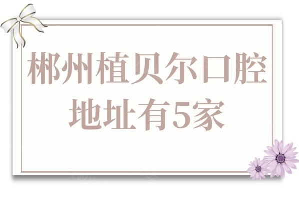 郴州植贝尔口腔地址有5家,分别在北湖区(4家)、桂阳县(1家)24小时皆可预约