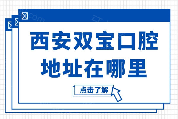 西安双宝口腔地址在哪里?雁塔区丈八东路8号+来院路线+看牙优势+口碑医生名单曝光