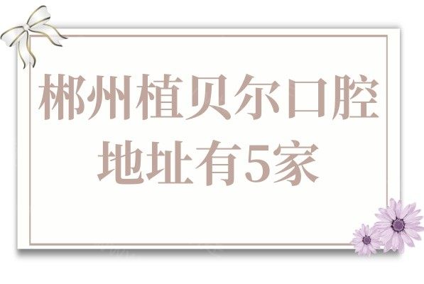 郴州植贝尔口腔地址有5家,分别在北湖区(4家)、桂阳县(1家)24小时皆可预约