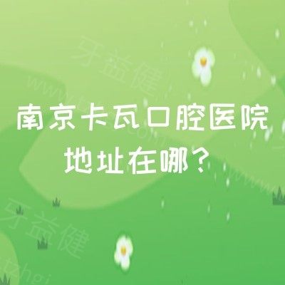 南京卡瓦口腔医院地址在哪？市民信赖的正规牙科附营业时间和口碑