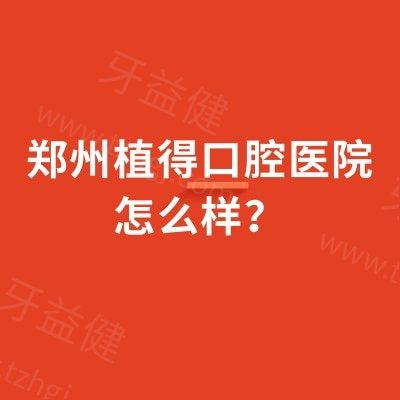 郑州植得口腔医院怎么样？正规靠谱看资质医生技术及收费标准