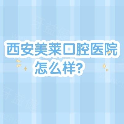 西安美莱口腔医院怎么样？地址营业时间曝光附市民口碑及特色服务揭秘