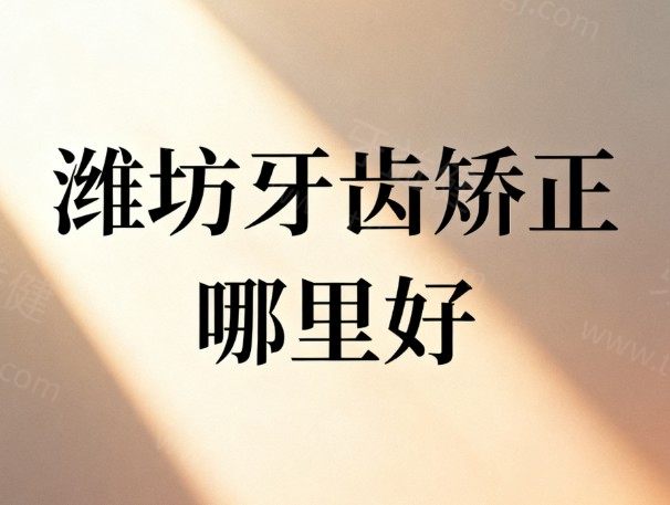 潍坊牙齿矫正哪里好?整理了一份潍坊整牙正规又价格便宜的牙科医院名单给你