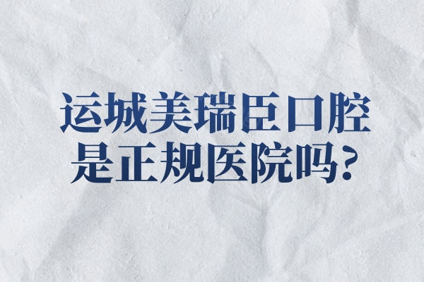 运城美瑞臣口腔是正规医院吗?查询资质/医生名单/顾客口碑/收费标准挺可靠