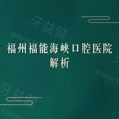 福州福能海峡口腔医院全解析：实力、环境、项目、收费及就诊指南
