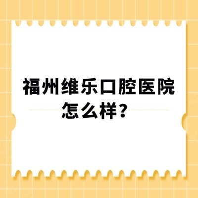 福州维乐口腔医院怎么样？实力/环境/设备/特色项目/价格表等全解析