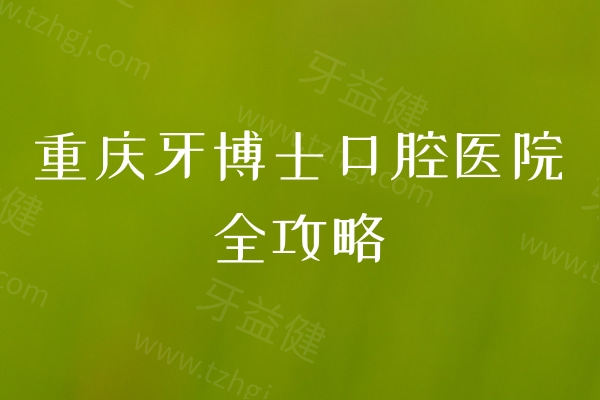 重庆牙博士口腔医院全攻略：分院信息、诊疗特色与地址营业时间