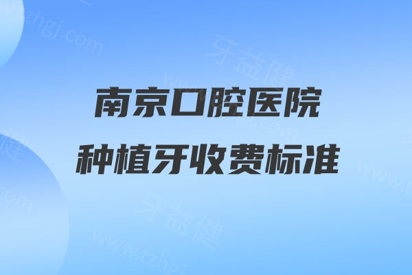 南京口腔医院种植牙收费标准:单颗2400+半口种牙2w+全口即刻种植6w+附医院排名