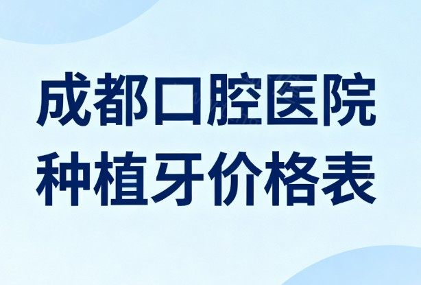 成都口腔医院种植牙价格表2026版上新!单颗/半口/全口收费不贵及性价比高的牙科分享