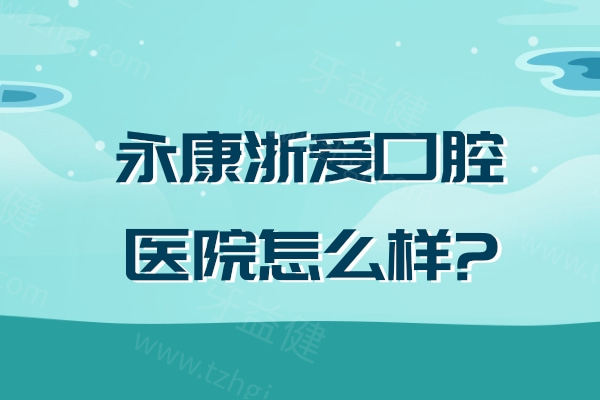 永康浙爱口腔医院怎么样?正规私立牙科/数字化技术可靠/顾客口碑在线/价格不贵