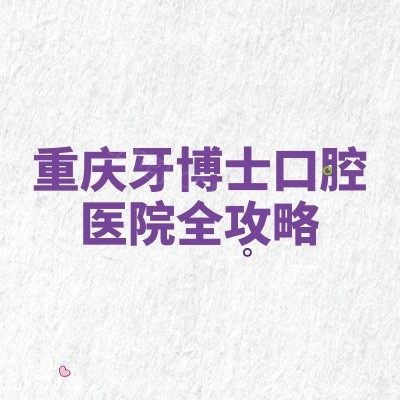 重庆牙博士口腔医院全攻略：分院信息、诊疗特色与地址营业时间