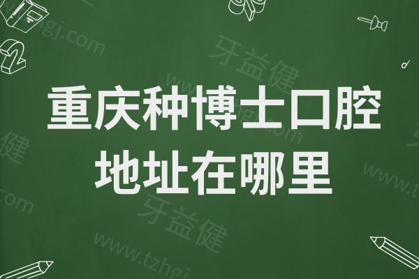 重庆种博士口腔地址在哪里?必看!沙坪坝区天星桥街道这家牙科位置+乘车路线+电话曝光