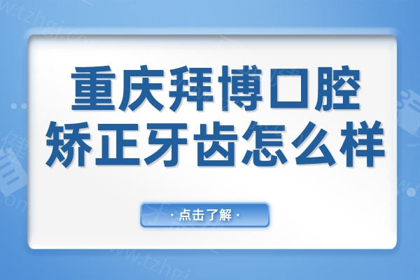 重庆拜博口腔矫正牙齿怎么样?医院实力+设备技术+口碑评价全解析