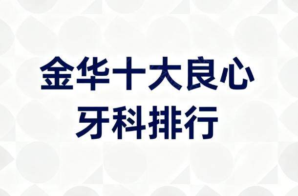 当地人必去金华十大良心牙科排行:正规牙科种植牙矫正很靠谱价格还不贵