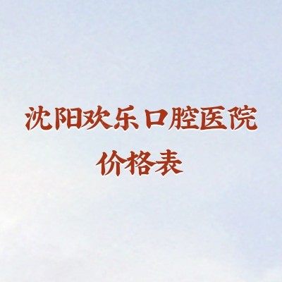 沈阳欢乐口腔医院价格表，补牙150+拔牙100+种植牙2000+等