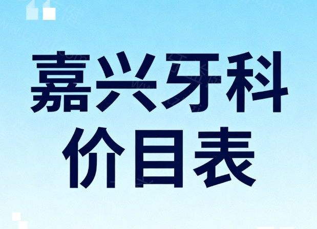 2026嘉兴牙科价目表更新啦！种植牙/矫正/补牙/拔牙/洗牙/根管收费透明不踩坑