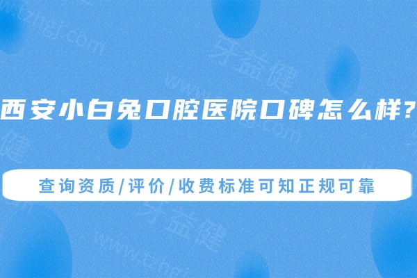 西安小白兔口腔医院口碑怎么样?查询资质/评价/收费标准可知正规可靠