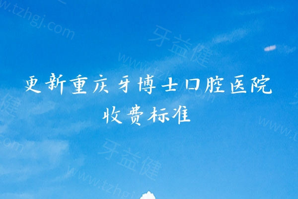 更新重庆牙博士口腔医院收费标准，补牙180+矫正6800+种植牙2200+等