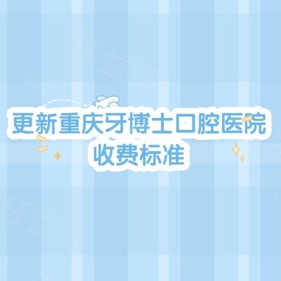 更新重庆牙博士口腔医院收费标准，补牙180+矫正6800+种植牙2200+等