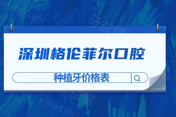 2026深圳格伦菲尔口腔种植牙价格表:单颗1580+半口1.68w+全口骨增量种植8w+收费划算