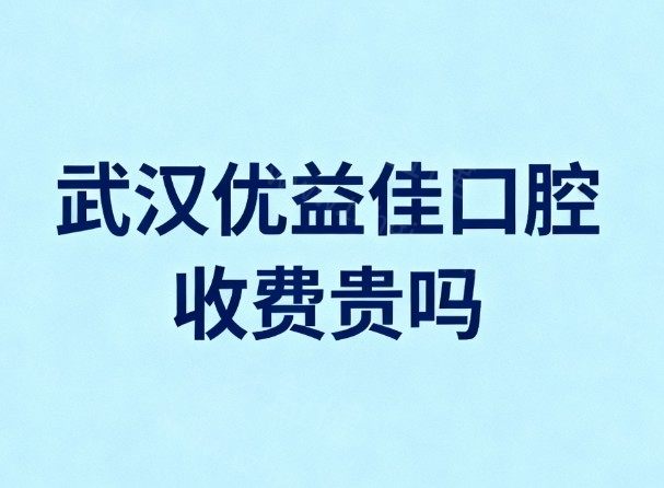 武汉优益佳口腔收费贵吗?价格表26版新鲜出炉:种植矫正技术靠谱收费不贵很安心